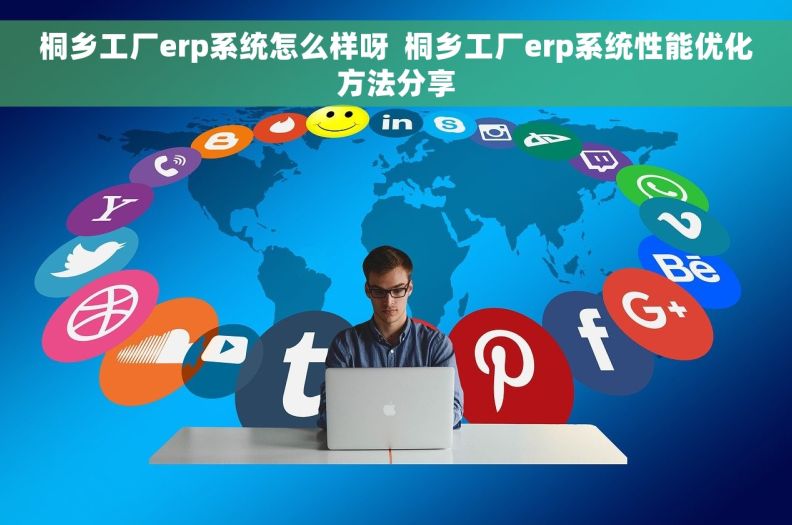 桐乡工厂erp系统怎么样呀  桐乡工厂erp系统性能优化方法分享