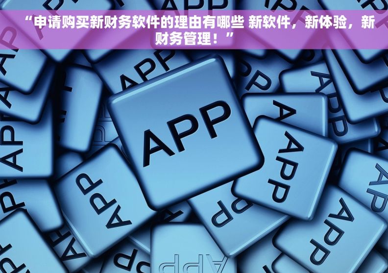 “申请购买新财务软件的理由有哪些 新软件，新体验，新财务管理！”