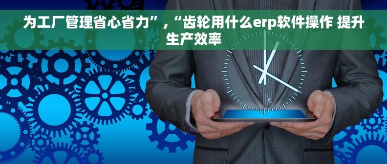 为工厂管理省心省力”,“齿轮用什么erp软件操作 提升生产效率