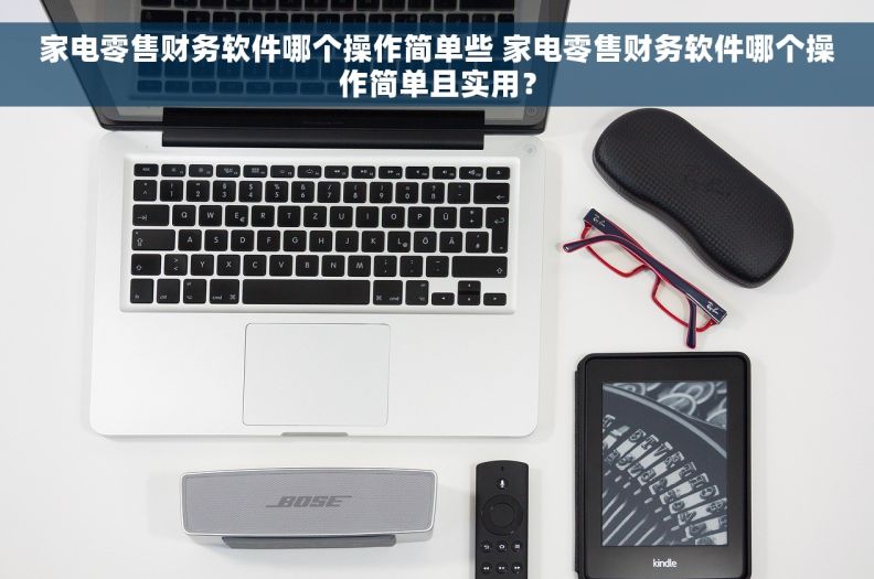 家电零售财务软件哪个操作简单些 家电零售财务软件哪个操作简单且实用? 家电零售财务软件哪个操作简单些 家电零售财务软件哪个操作简单且实用?