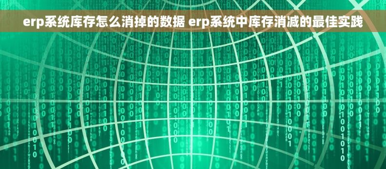 erp系统库存怎么消掉的数据 erp系统中库存消减的最佳实践
