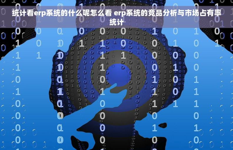 统计看erp系统的什么呢怎么看 erp系统的竞品分析与市场占有率统计 统计看erp系统的什么呢怎么看 erp系统的竞品分析与市场占有率统计