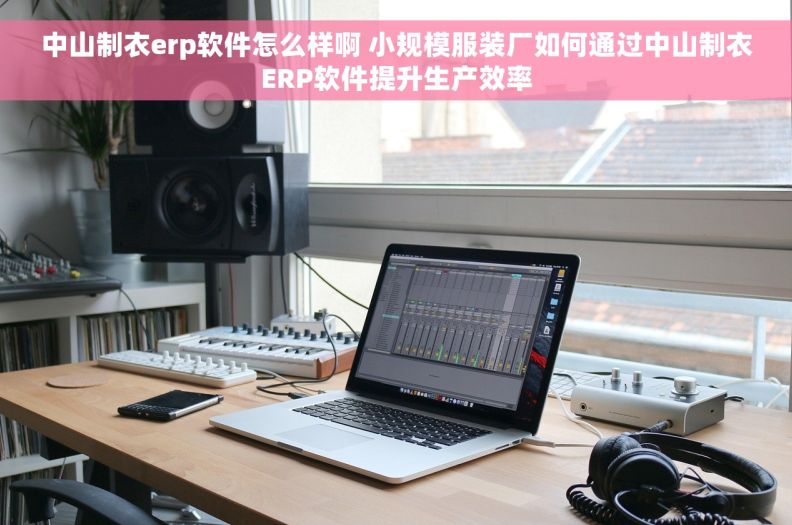 中山制衣erp软件怎么样啊 小规模服装厂如何通过中山制衣ERP软件提升生产效率 中山制衣erp软件怎么样啊 小规模服装厂如何通过中山制衣ERP软件提升生产效率