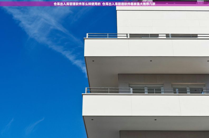 仓库出入库管理软件怎么样使用的 仓库出入库管理软件哪家强大推荐几款 仓库出入库管理软件怎么样使用的 仓库出入库管理软件哪家强大推荐几款