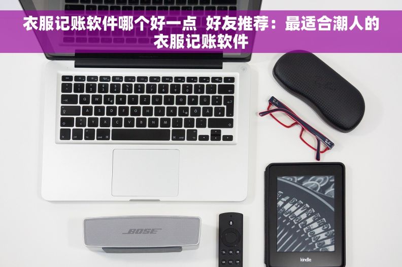 衣服记账软件哪个好一点 好友推荐:最适合潮人的衣服记账软件 衣服记账软件哪个好一点 好友推荐:最适合潮人的衣服记账软件