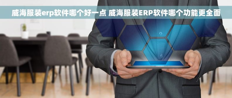 威海服装erp软件哪个好一点 威海服装ERP软件哪个功能更全面