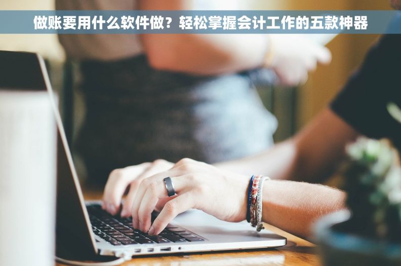 做账要用什么软件做?轻松掌握会计工作的五款神器 做账要用什么软件做?轻松掌握会计工作的五款神器