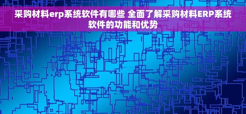 采购材料erp系统软件有哪些 全面了解采购材料ERP系统软件的功能和优势
