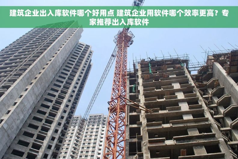 建筑企业出入库软件哪个好用点 建筑企业用软件哪个效率更高?专家推荐出入库软件 建筑企业出入库软件哪个好用点 建筑企业用软件哪个效率更高?专家推荐出入库软件