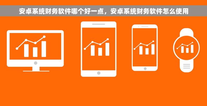 安卓系统财务软件哪个好一点,安卓系统财务软件怎么使用 安卓系统财务软件哪个好一点,安卓系统财务软件怎么使用