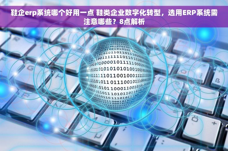 鞋企erp系统哪个好用一点 鞋类企业数字化转型，选用ERP系统需注意哪些？8点解析