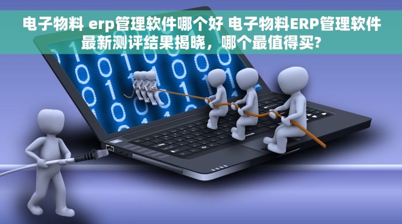 电子物料 erp管理软件哪个好 电子物料ERP管理软件最新测评结果揭晓，哪个最值得买?
