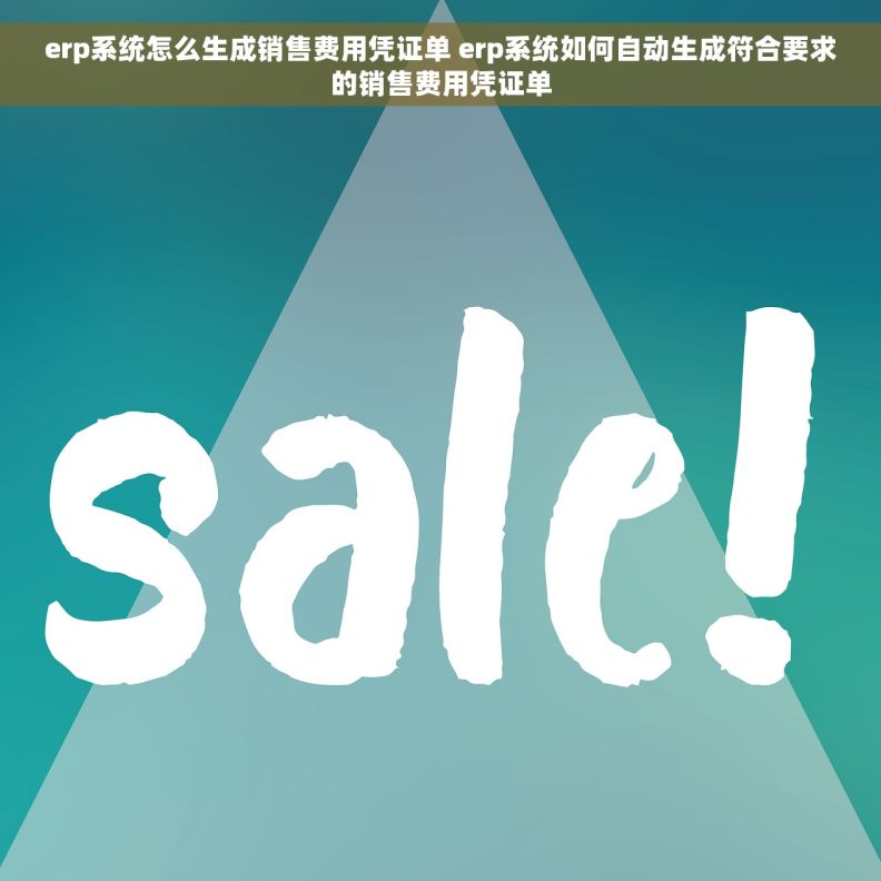 erp系统怎么生成销售费用凭证单 erp系统如何自动生成符合要求的销售费用凭证单