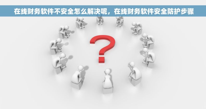 在线财务软件不安全怎么解决呢,在线财务软件安全防护步骤 在线财务软件不安全怎么解决呢,在线财务软件安全防护步骤