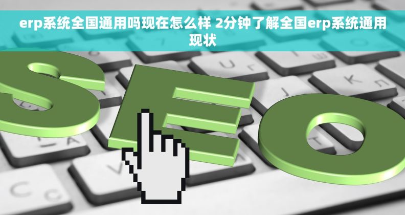erp系统全国通用吗现在怎么样 2分钟了解全国erp系统通用现状
