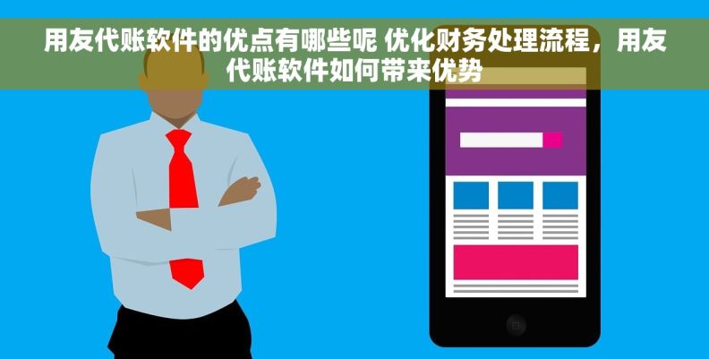 用友代账软件的优点有哪些呢 优化财务处理流程，用友代账软件如何带来优势
