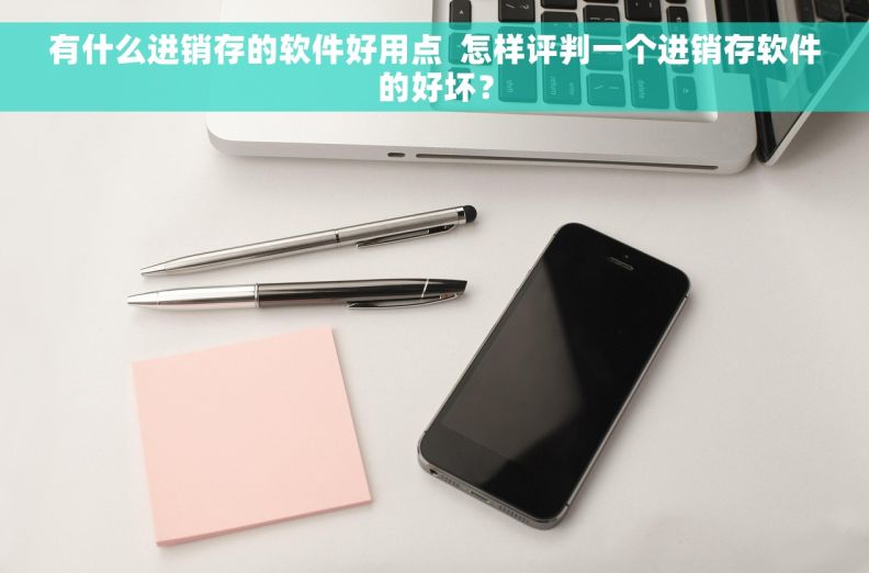 有什么进销存的软件好用点 怎样评判一个进销存软件的好坏? 有什么进销存的软件好用点 怎样评判一个进销存软件的好坏?