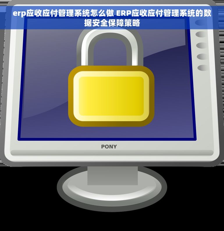 erp应收应付管理系统怎么做 ERP应收应付管理系统的数据安全保障策略