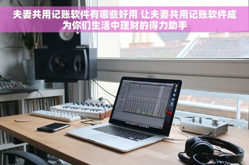 夫妻共用记账软件有哪些好用 让夫妻共用记账软件成为你们生活中理财的得力助手 夫妻共用记账软件有哪些好用 让夫妻共用记账软件成为你们生活中理财的得力助手