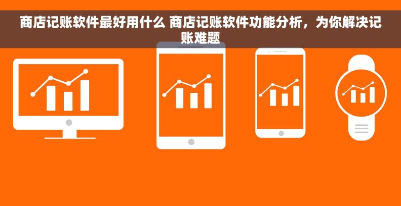 商店记账软件最好用什么 商店记账软件功能分析，为你解决记账难题