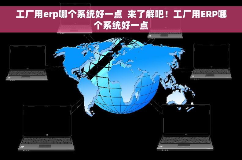 工厂用erp哪个系统好一点 来了解吧!工厂用ERP哪个系统好一点 工厂用erp哪个系统好一点 来了解吧!工厂用ERP哪个系统好一点