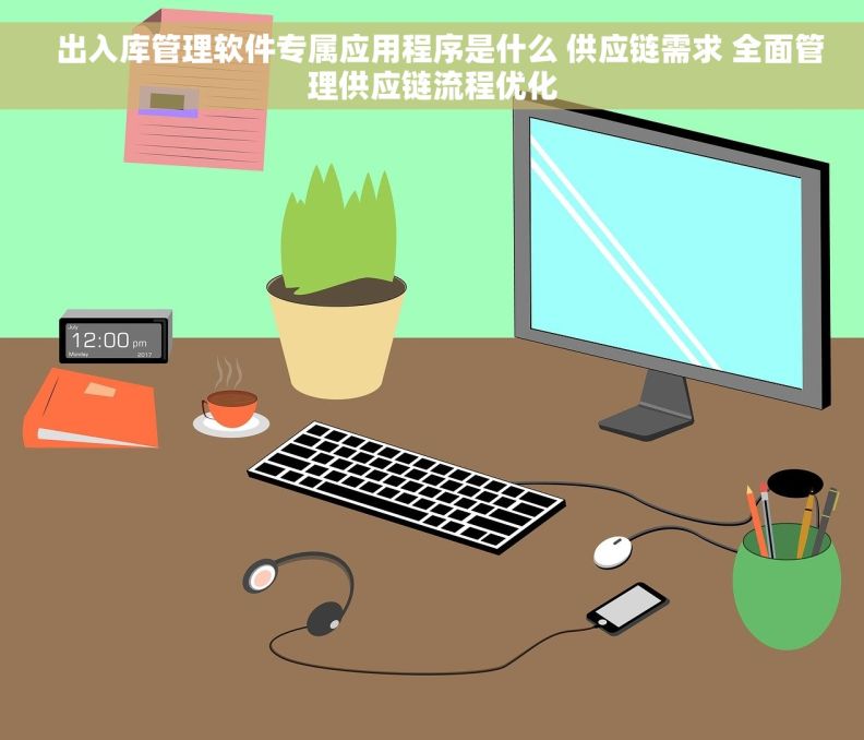   出入库管理软件专属应用程序是什么 供应链需求 全面管理供应链流程优化