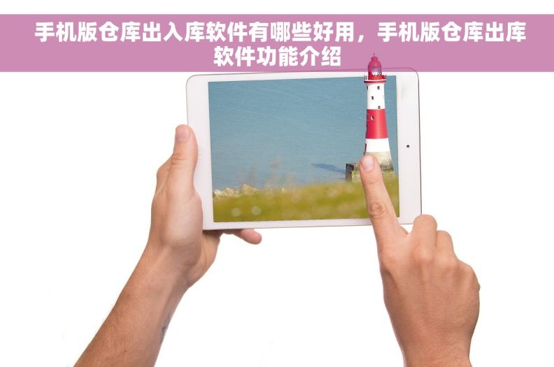  手机版仓库出入库软件有哪些好用，手机版仓库出库软件功能介绍