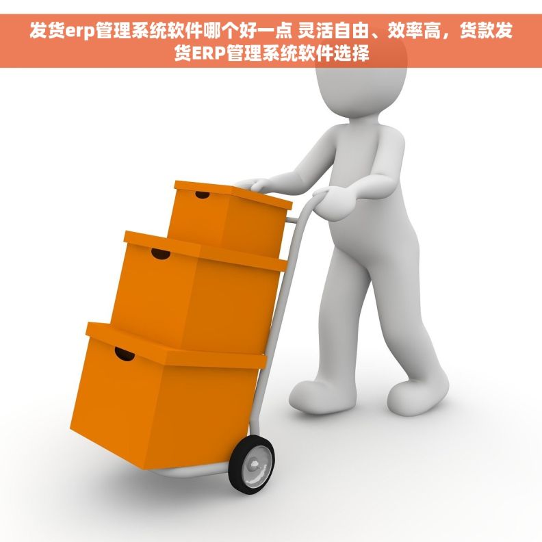 发货erp管理系统软件哪个好一点 灵活自由、效率高,货款发货ERP管理系统软件选择 发货erp管理系统软件哪个好一点 灵活自由、效率高,货款发货ERP管理系统软件选择