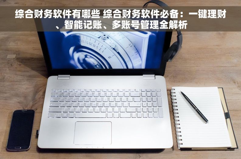 综合财务软件有哪些 综合财务软件必备:一键理财、智能记账、多账号管理全解析 综合财务软件有哪些 综合财务软件必备:一键理财、智能记账、多账号管理全解析