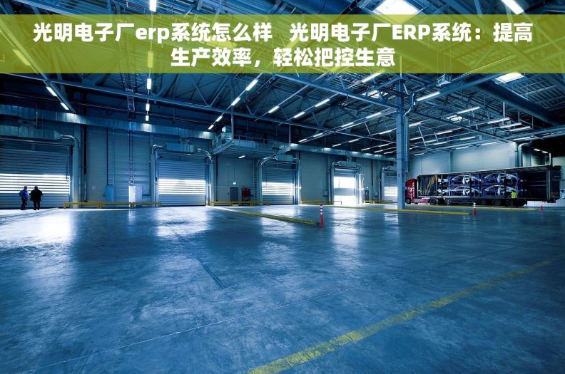 光明电子厂erp系统怎么样   光明电子厂ERP系统:提高生产效率,轻松把控生意 光明电子厂erp系统怎么样   光明电子厂ERP系统:提高生产效率,轻松把控生意
