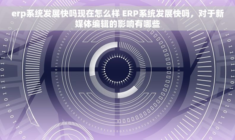 erp系统发展快吗现在怎么样 ERP系统发展快吗,对于新媒体编辑的影响有哪些 erp系统发展快吗现在怎么样 ERP系统发展快吗,对于新媒体编辑的影响有哪些
