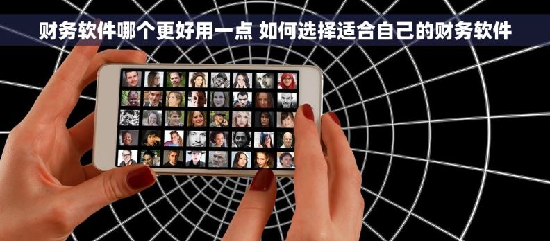 财务软件哪个更好用一点 如何选择适合自己的财务软件 财务软件哪个更好用一点 如何选择适合自己的财务软件