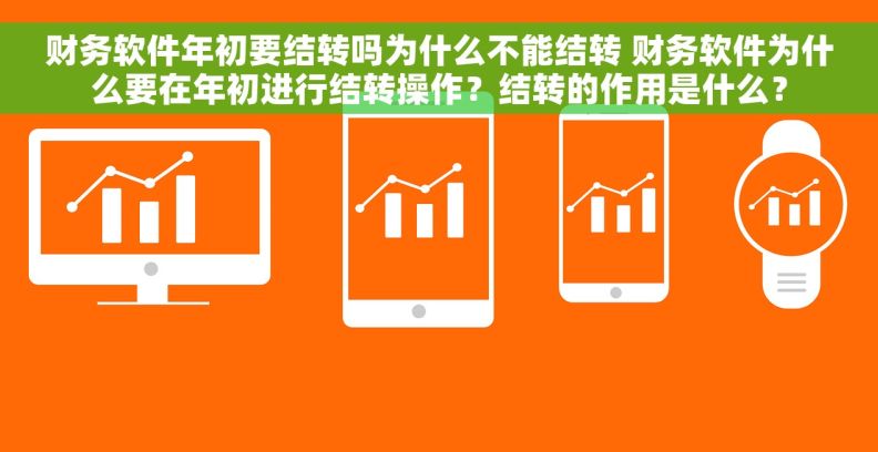 财务软件年初要结转吗为什么不能结转 财务软件为什么要在年初进行结转操作？结转的作用是什么？