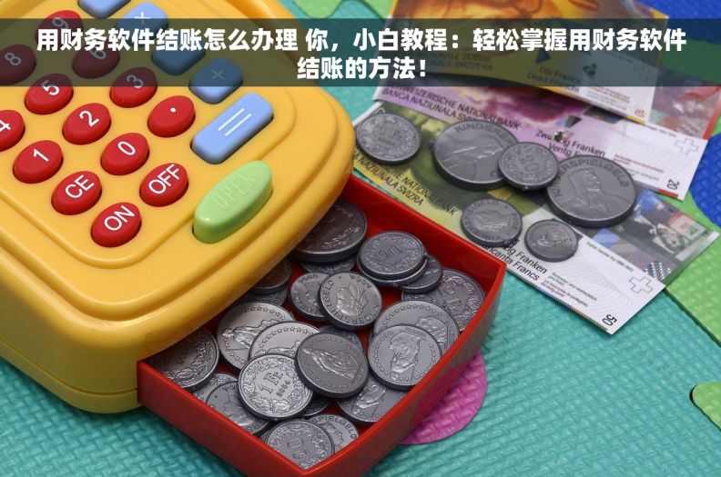 用财务软件结账怎么办理 你,小白教程:轻松掌握用财务软件结账的方法! 用财务软件结账怎么办理 你,小白教程:轻松掌握用财务软件结账的方法!
