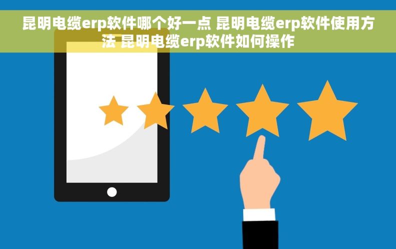 昆明电缆erp软件哪个好一点 昆明电缆erp软件使用方法 昆明电缆erp软件如何操作 昆明电缆erp软件哪个好一点 昆明电缆erp软件使用方法 昆明电缆erp软件如何操作