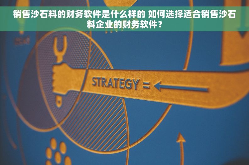 销售沙石料的财务软件是什么样的 如何选择适合销售沙石料企业的财务软件？