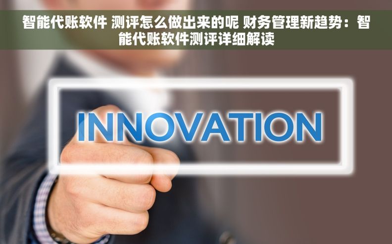 智能代账软件 测评怎么做出来的呢 财务管理新趋势：智能代账软件测评详细解读