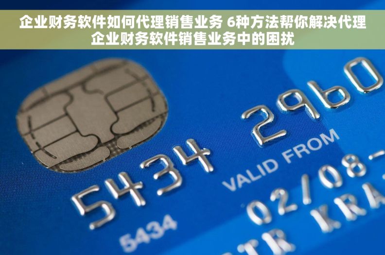 企业财务软件如何代理销售业务 6种方法帮你解决代理企业财务软件销售业务中的困扰 企业财务软件如何代理销售业务 6种方法帮你解决代理企业财务软件销售业务中的困扰