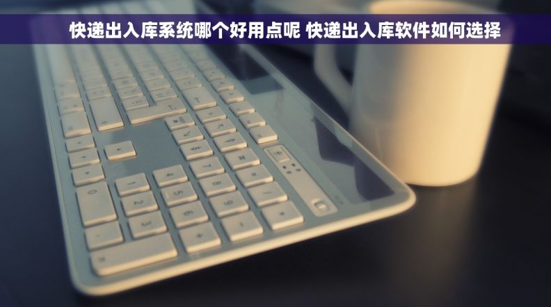     快递出入库系统哪个好用点呢 快递出入库软件如何选择