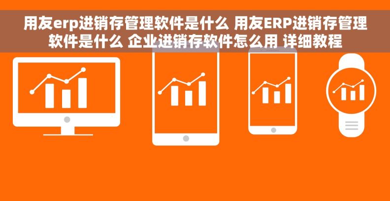 用友erp进销存管理软件是什么 用友ERP进销存管理软件是什么 企业进销存软件怎么用 详细教程 用友erp进销存管理软件是什么 用友ERP进销存管理软件是什么 企业进销存软件怎么用 详细教程
