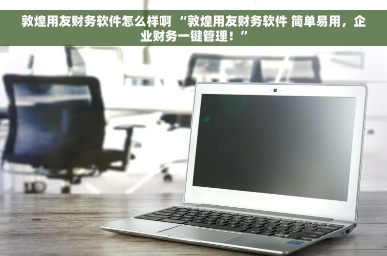 敦煌用友财务软件怎么样啊 “敦煌用友财务软件 简单易用,企业财务一键管理!” 敦煌用友财务软件怎么样啊 “敦煌用友财务软件 简单易用,企业财务一键管理!”