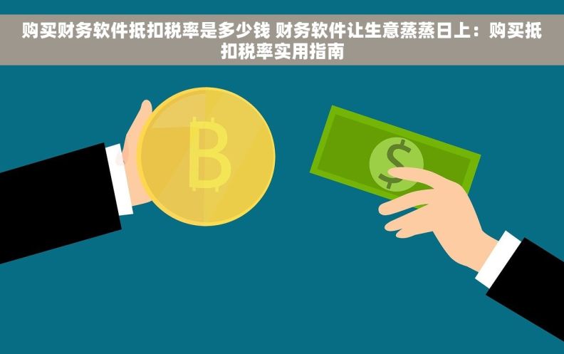 购买财务软件抵扣税率是多少钱 财务软件让生意蒸蒸日上:购买抵扣税率实用指南 购买财务软件抵扣税率是多少钱 财务软件让生意蒸蒸日上:购买抵扣税率实用指南