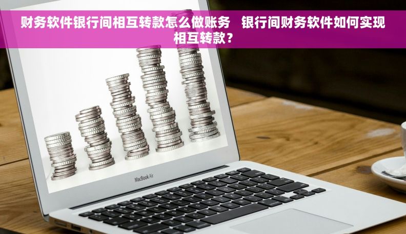 财务软件银行间相互转款怎么做账务   银行间财务软件如何实现相互转款？