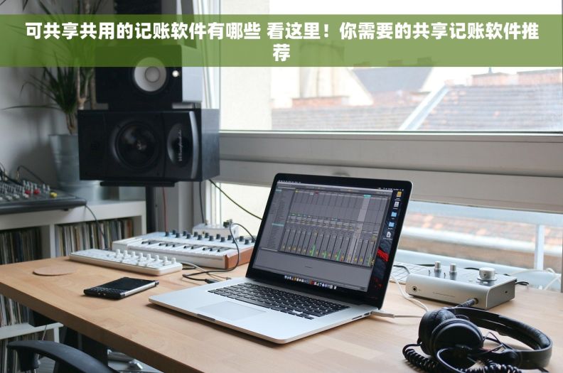 可共享共用的记账软件有哪些 看这里!你需要的共享记账软件推荐 可共享共用的记账软件有哪些 看这里!你需要的共享记账软件推荐