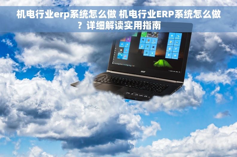机电行业erp系统怎么做 机电行业ERP系统怎么做?详细解读实用指南 机电行业erp系统怎么做 机电行业ERP系统怎么做?详细解读实用指南