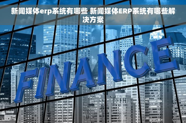 新闻媒体erp系统有哪些 新闻媒体ERP系统有哪些解决方案