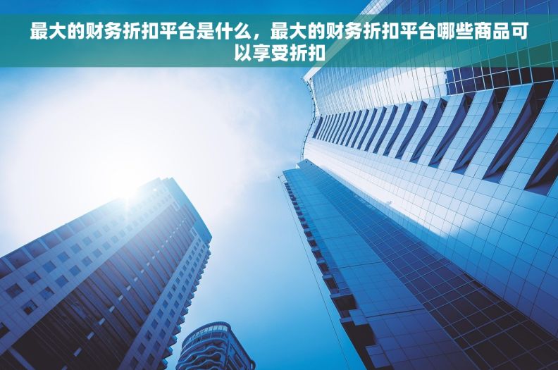 最大的财务折扣平台是什么,最大的财务折扣平台哪些商品可以享受折扣 最大的财务折扣平台是什么,最大的财务折扣平台哪些商品可以享受折扣