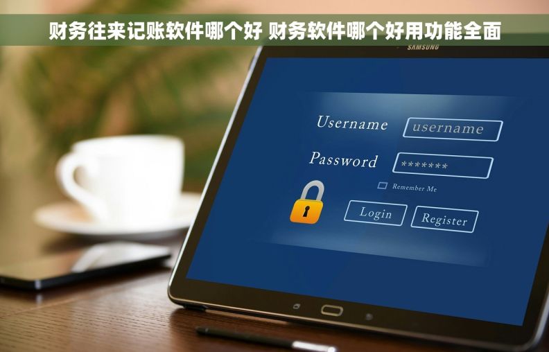 财务往来记账软件哪个好 财务软件哪个好用功能全面
