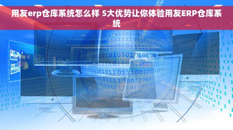用友erp仓库系统怎么样 5大优势让你体验用友ERP仓库系统