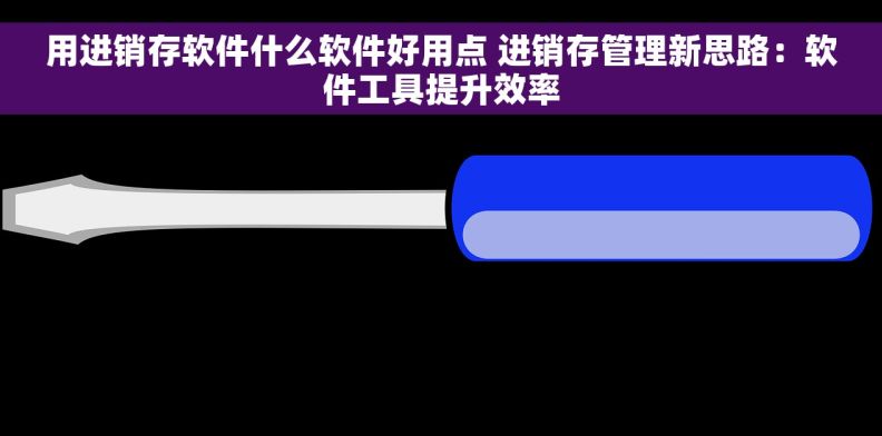 用进销存软件什么软件好用点 进销存管理新思路:软件工具提升效率 用进销存软件什么软件好用点 进销存管理新思路:软件工具提升效率